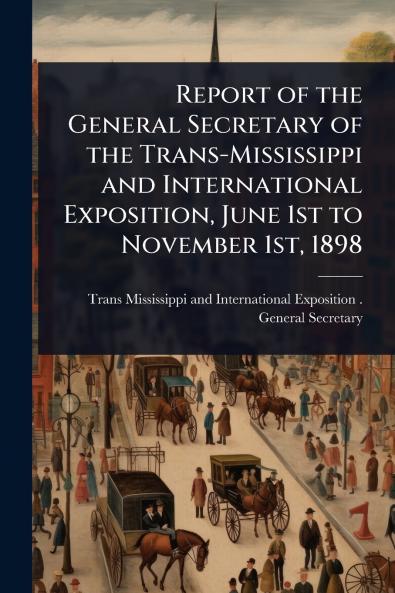 Report of the General Secretary of the Trans-Mississippi and International Exposition June 1st to November 1st 1898