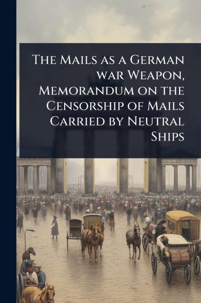 Mails as a German war Weapon Memorandum on the Censorship of Mails Carried by Neutral Ships