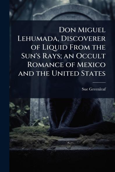 Don Miguel Lehumada Discoverer of Liquid From the Sun's Rays; an Occult Romance of Mexico and the United States