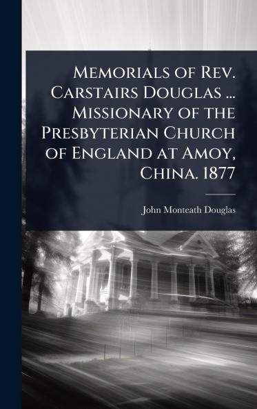 Memorials of Rev. Carstairs Douglas ... Missionary of the Presbyterian Church of England at Amoy China. 1877