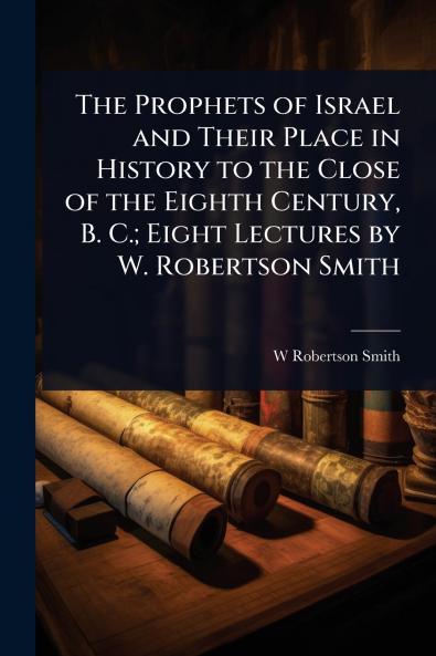 Prophets of Israel and Their Place in History to the Close of the Eighth Century B. C.; Eight Lectures by W. Robertson Smith