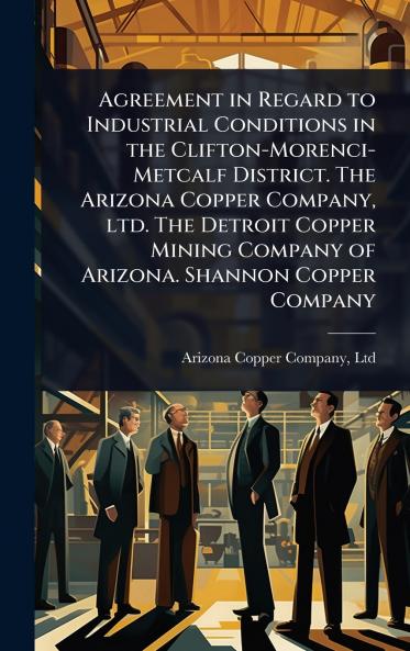 Agreement in Regard to Industrial Conditions in the Clifton-Morenci-Metcalf District. The Arizona Copper Company ltd. The Detroit Copper Mining Company of Arizona. Shannon Copper Company