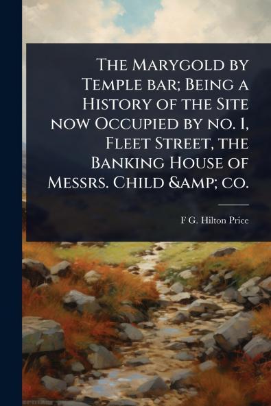 Marygold by Temple bar; Being a History of the Site now Occupied by no. 1 Fleet Street the Banking House of Messrs. Child & co.