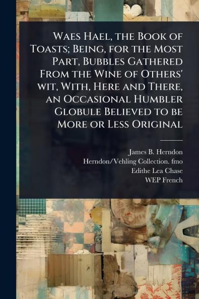 Waes Hael the Book of Toasts; Being for the Most Part Bubbles Gathered From the Wine of Others' wit With Here and There an Occasional Humbler Globule Believed to be More or Less Original