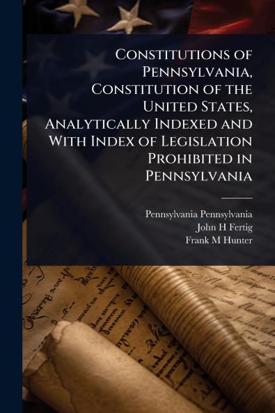 Constitutions of Pennsylvania Constitution of the United States Analytically Indexed and With Index of Legislation Prohibited in Pennsylvania