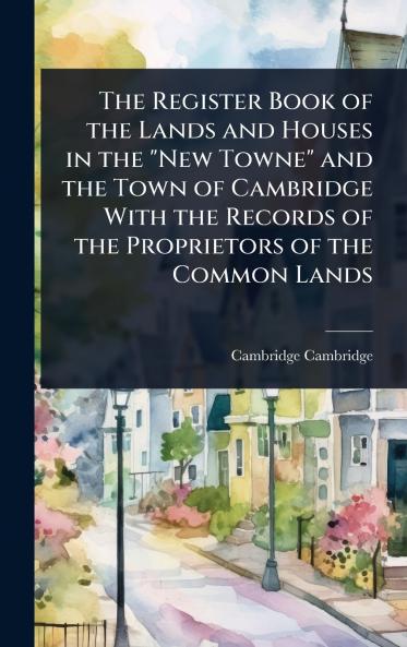 Register Book of the Lands and Houses in the New Towne and the Town of Cambridge With the Records of the Proprietors of the Common Lands