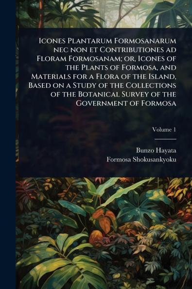 Icones Plantarum Formosanarum nec non et Contributiones ad Floram Formosanam; or Icones of the Plants of Formosa and Materials for a Flora of the Island Based on a Study of the Collections of the Botanical Survey of the Government of Formosa
