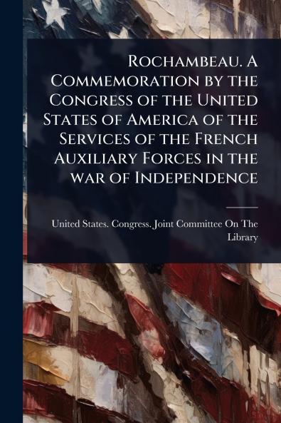 Rochambeau. A Commemoration by the Congress of the United States of America of the Services of the French Auxiliary Forces in the war of Independence