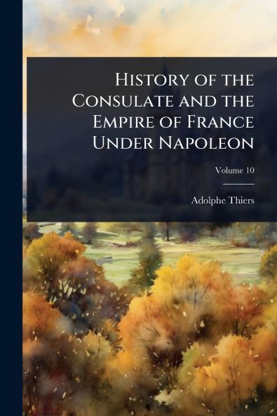 History of the Consulate and the Empire of France Under Napoleon