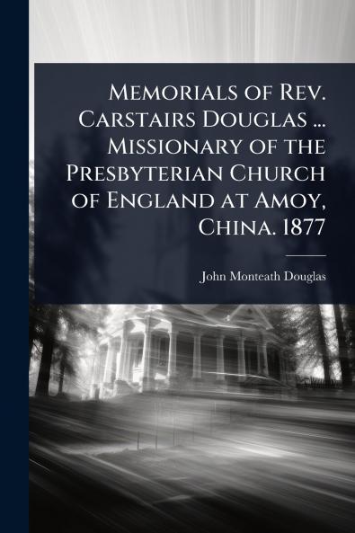 Memorials of Rev. Carstairs Douglas ... Missionary of the Presbyterian Church of England at Amoy China. 1877