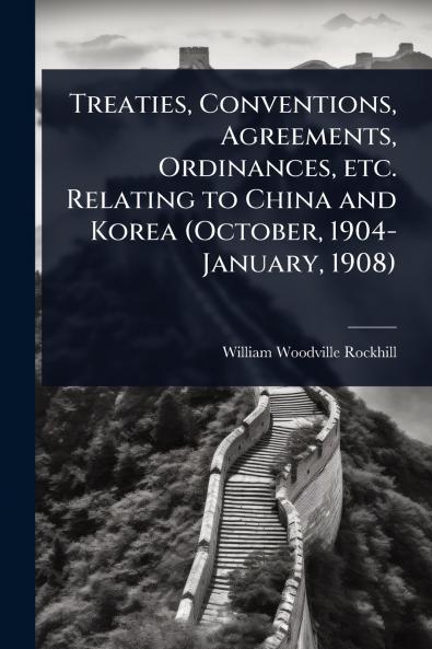 Treaties Conventions Agreements Ordinances etc. Relating to China and Korea (October 1904-January 1908)