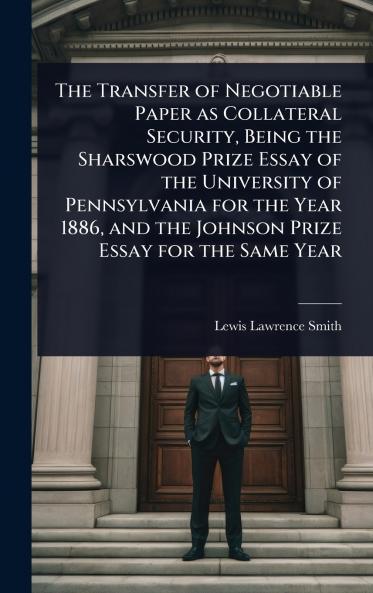 Transfer of Negotiable Paper as Collateral Security Being the Sharswood Prize Essay of the University of Pennsylvania for the Year 1886 and the Johnson Prize Essay for the Same Year