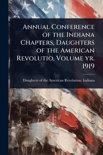 Annual Conference of the Indiana Chapters Daughters of the American Revolutio Volume yr. 1919