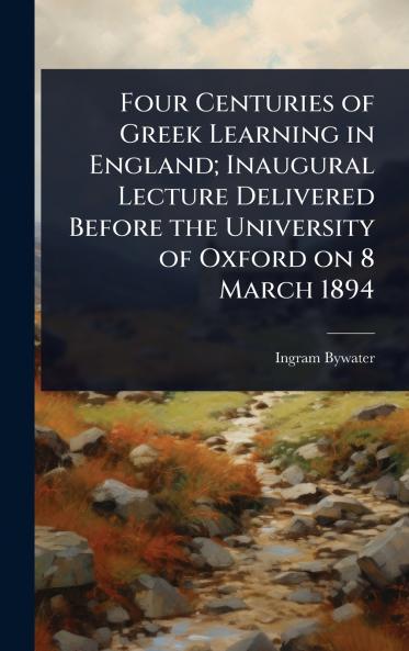 Four Centuries of Greek Learning in England; Inaugural Lecture Delivered Before the University of Oxford on 8 March 1894