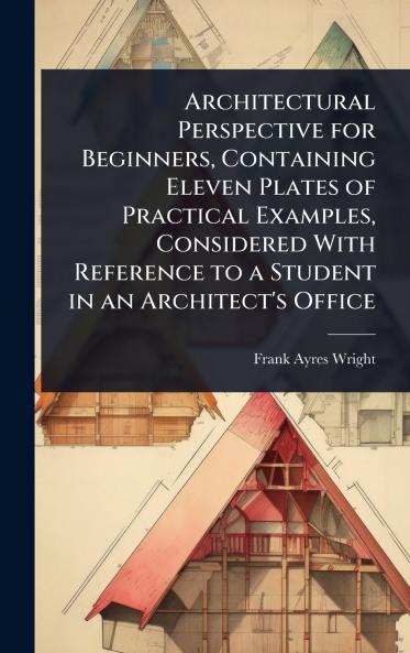 Architectural Perspective for Beginners Containing Eleven Plates of Practical Examples Considered With Reference to a Student in an Architect's Office