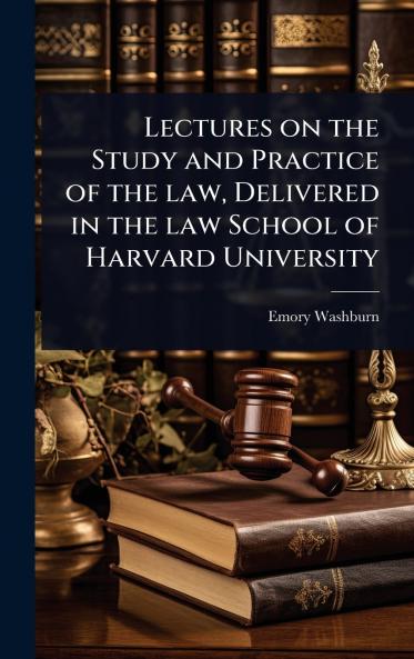 Lectures on the Study and Practice of the law Delivered in the law School of Harvard University