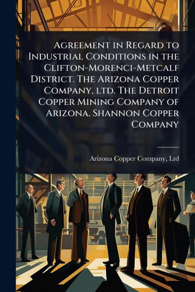 Agreement in Regard to Industrial Conditions in the Clifton-Morenci-Metcalf District. The Arizona Copper Company ltd. The Detroit Copper Mining Company of Arizona. Shannon Copper Company