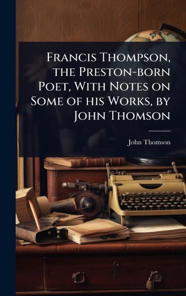 Francis Thompson the Preston-born Poet With Notes on Some of his Works by John Thomson