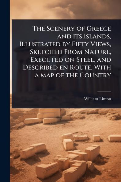 Scenery of Greece and its Islands Illustrated by Fifty Views Sketched From Nature Executed on Steel and Described en Route With a map of the Country