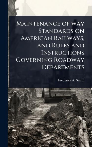 Maintenance of way Standards on American Railways and Rules and Instructions Governing Roadway Departments