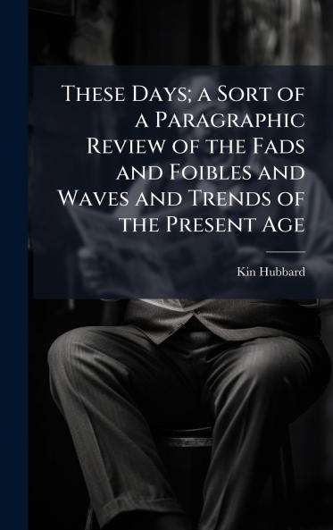 These Days; a Sort of a Paragraphic Review of the Fads and Foibles and Waves and Trends of the Present Age