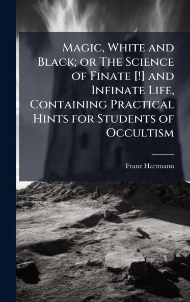 Magic White and Black; or The Science of Finate [!] and Infinate Life Containing Practical Hints for Students of Occultism