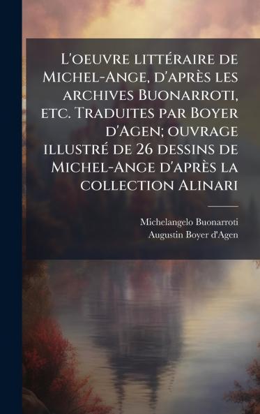 L'oeuvre littÃ(c)raire de Michel-Ange d'après les archives Buonarroti etc. Traduites par Boyer d'Agen; ouvrage illustrÃ(c) de 26 dessins de Michel-Ange d'après la collection Alinari