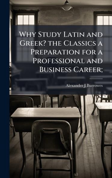 Why Study Latin and Greek? the Classics a Preparation for a Professional and Business Career;