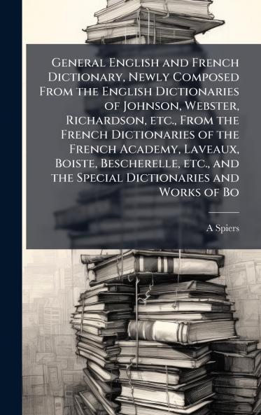 General English and French Dictionary Newly Composed From the English Dictionaries of Johnson Webster Richardson etc. From the French Dictionaries of the French Academy Laveaux Boiste Bescherelle etc. and the Special Dictionaries and Works of Bo