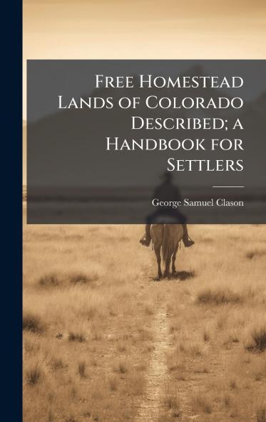 Free Homestead Lands of Colorado Described; a Handbook for Settlers