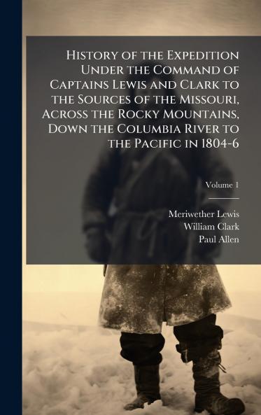 History of the Expedition Under the Command of Captains Lewis and Clark to the Sources of the Missouri Across the Rocky Mountains Down the Columbia River to the Pacific in 1804-6
