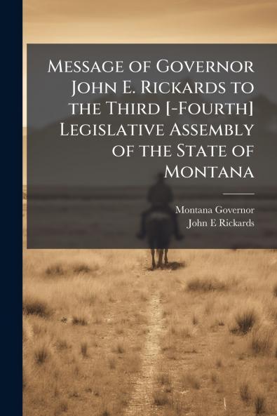 Message of Governor John E. Rickards to the Third [-Fourth] Legislative Assembly of the State of Montana