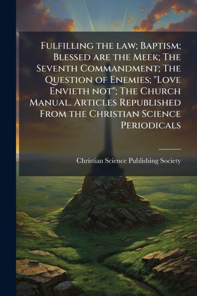 Fulfilling the law; Baptism; Blessed are the Meek; The Seventh Commandment; The Question of Enemies; Love Envieth not; The Church Manual. Articles Republished From the Christian Science Periodicals