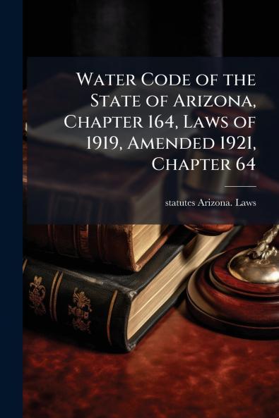 Water Code of the State of Arizona Chapter 164 Laws of 1919 Amended 1921 Chapter 64