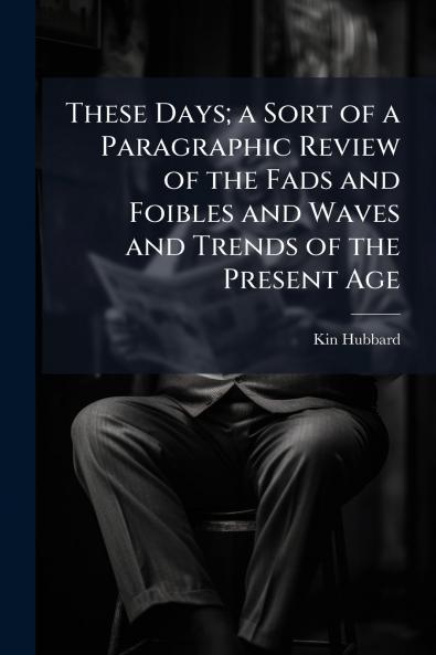 These Days; a Sort of a Paragraphic Review of the Fads and Foibles and Waves and Trends of the Present Age