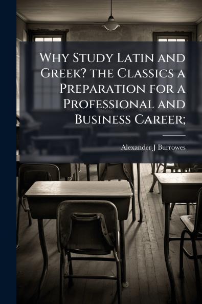 Why Study Latin and Greek? the Classics a Preparation for a Professional and Business Career;