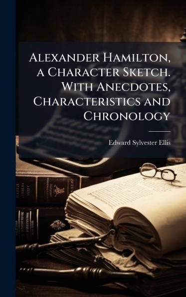 Alexander Hamilton a Character Sketch. With Anecdotes Characteristics and Chronology