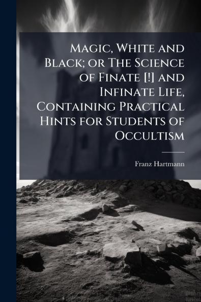 Magic White and Black; or The Science of Finate [!] and Infinate Life Containing Practical Hints for Students of Occultism