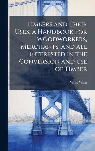 Timbers and Their Uses; a Handbook for Woodworkers Merchants and all Interested in the Conversion and use of Timber