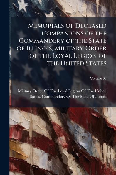 Memorials of Deceased Companions of the Commandery of the State of Illinois Military Order of the Loyal Legion of the United States