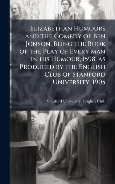 Elizabethan Humours and the Comedy of Ben Jonson Being the Book of the Play of Every man in his Humour 1598 as Produced by the English Club of Stanford University 1905
