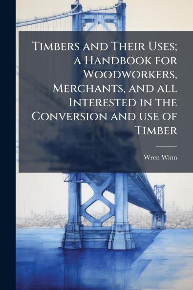 Timbers and Their Uses; a Handbook for Woodworkers Merchants and all Interested in the Conversion and use of Timber
