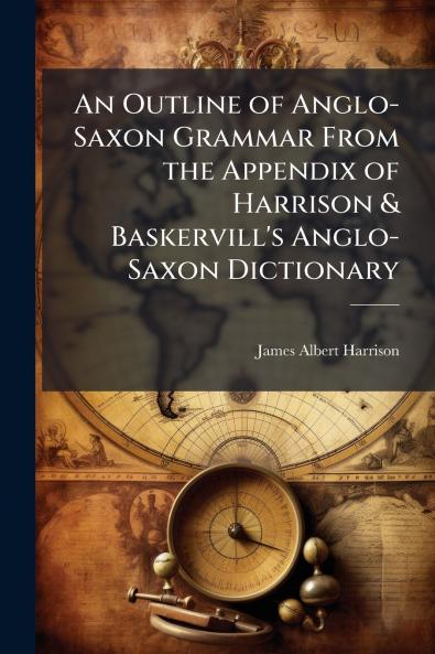 Outline of Anglo-Saxon Grammar From the Appendix of Harrison & Baskervill's Anglo-Saxon Dictionary