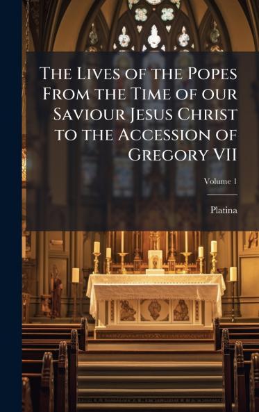 Lives of the Popes From the Time of our Saviour Jesus Christ to the Accession of Gregory VII