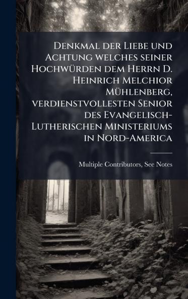 Denkmal der Liebe und Achtung welches seiner HochwÃ1/4rden dem Herrn D. Heinrich Melchior MÃ1/4hlenberg verdienstvollesten Senior des Evangelisch-Lutherischen Ministeriums in Nord-America