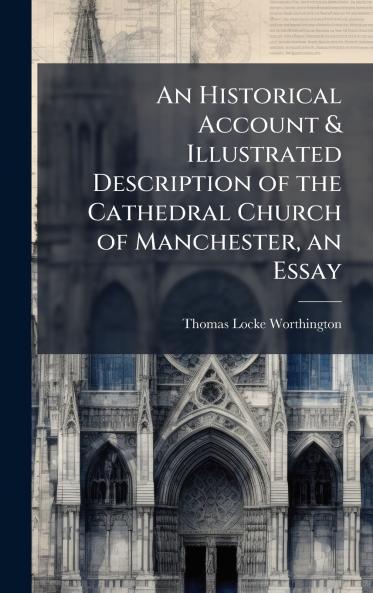 Historical Account & Illustrated Description of the Cathedral Church of Manchester an Essay