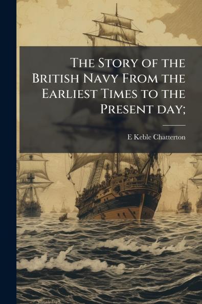 Story of the British Navy From the Earliest Times to the Present day;