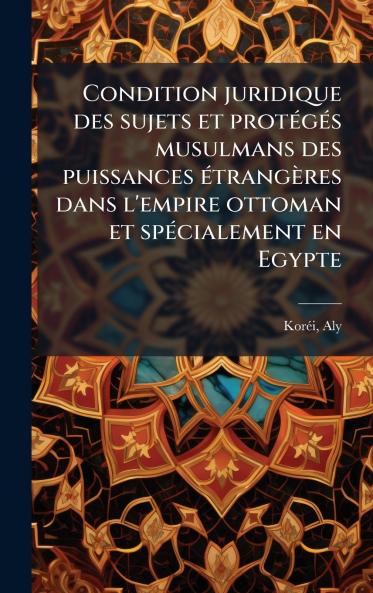 Condition juridique des sujets et protÃ(c)gÃ(c)s musulmans des puissances Ã(c)trangères dans l'empire ottoman et spÃ(c)cialement en Egypte