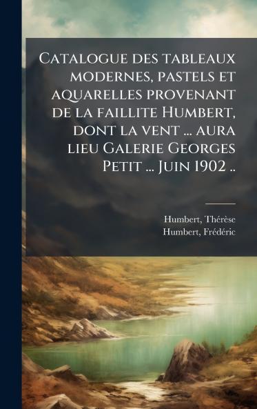 Catalogue des tableaux modernes pastels et aquarelles provenant de la faillite Humbert dont la vent ... aura lieu Galerie Georges Petit ... Juin 1902 ..