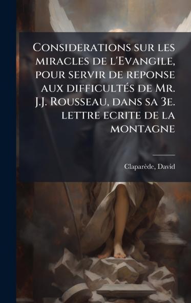 Considerations sur les miracles de l'Evangile pour servir de reponse aux difficultÃ(c)s de Mr. J.J. Rousseau dans sa 3e. lettre ecrite de la montagne